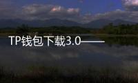 TP钱包下载3.0——全面升级,区块链数字资产管理的全新体验