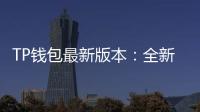 TP钱包最新版本:全新升级,安全便捷,让你的加密资产更有保障