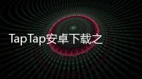 TapTap安卓下载之旅:发现游戏的社区乐园